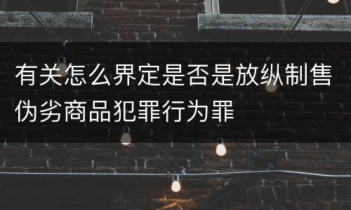 有关怎么界定是否是放纵制售伪劣商品犯罪行为罪
