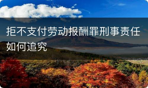 拒不支付劳动报酬罪刑事责任如何追究