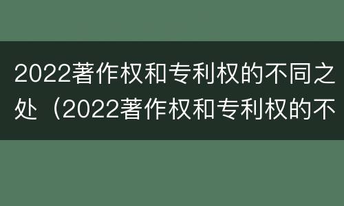 2022著作权和专利权的不同之处（2022著作权和专利权的不同之处在于）