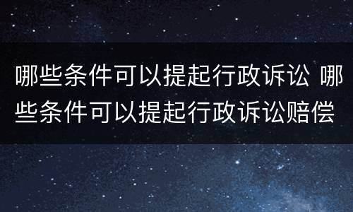 哪些条件可以提起行政诉讼 哪些条件可以提起行政诉讼赔偿