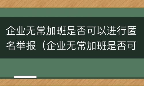 企业无常加班是否可以进行匿名举报（企业无常加班是否可以进行匿名举报投诉）