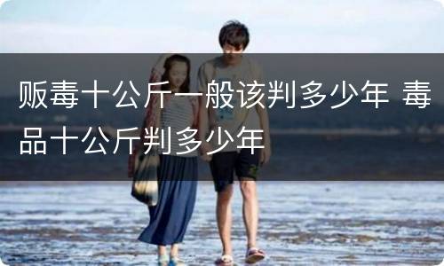 贩毒十公斤一般该判多少年 毒品十公斤判多少年