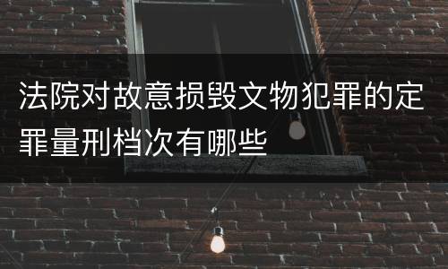 法院对故意损毁文物犯罪的定罪量刑档次有哪些