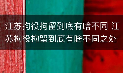 江苏拘役拘留到底有啥不同 江苏拘役拘留到底有啥不同之处