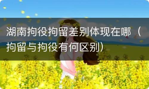 湖南拘役拘留差别体现在哪（拘留与拘役有何区别）