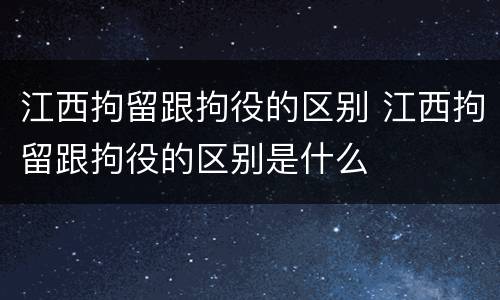 江西拘留跟拘役的区别 江西拘留跟拘役的区别是什么