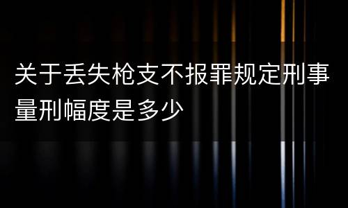 关于丢失枪支不报罪规定刑事量刑幅度是多少