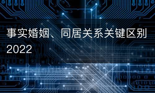 事实婚姻、同居关系关键区别2022