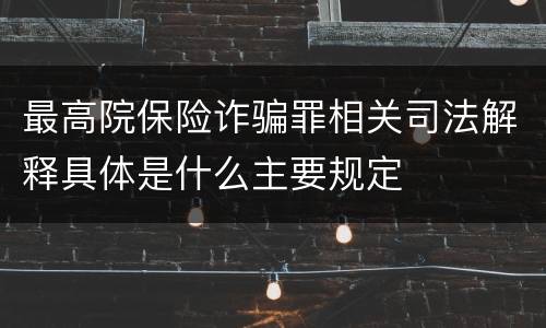 最高院保险诈骗罪相关司法解释具体是什么主要规定