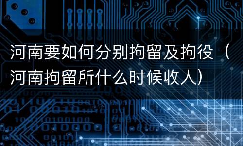 河南要如何分别拘留及拘役（河南拘留所什么时候收人）