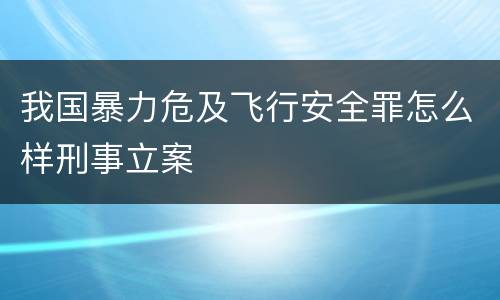 我国暴力危及飞行安全罪怎么样刑事立案