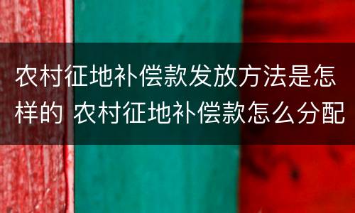 农村征地补偿款发放方法是怎样的 农村征地补偿款怎么分配合理