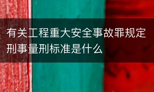 有关工程重大安全事故罪规定刑事量刑标准是什么