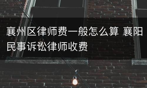 襄州区律师费一般怎么算 襄阳民事诉讼律师收费