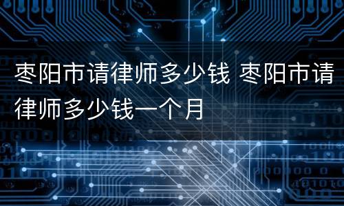 枣阳市请律师多少钱 枣阳市请律师多少钱一个月