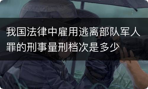 我国法律中雇用逃离部队军人罪的刑事量刑档次是多少