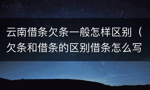 云南借条欠条一般怎样区别（欠条和借条的区别借条怎么写）
