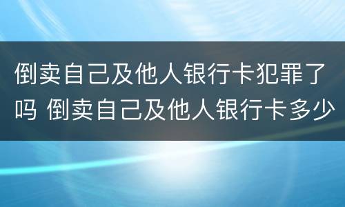 倒卖自己及他人银行卡犯罪了吗 倒卖自己及他人银行卡多少张够判刑