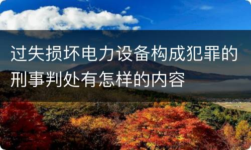过失损坏电力设备构成犯罪的刑事判处有怎样的内容