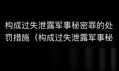 构成过失泄露军事秘密罪的处罚措施（构成过失泄露军事秘密罪的处罚措施有）