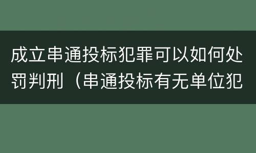 成立串通投标犯罪可以如何处罚判刑（串通投标有无单位犯罪）