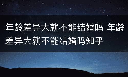 年龄差异大就不能结婚吗 年龄差异大就不能结婚吗知乎