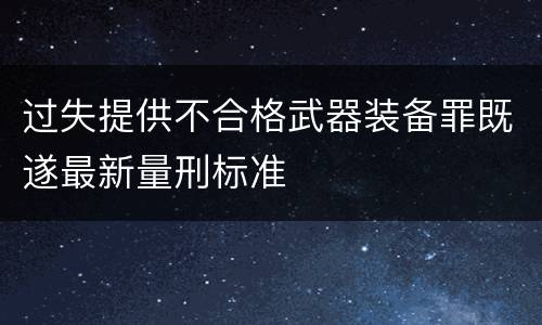过失提供不合格武器装备罪既遂最新量刑标准