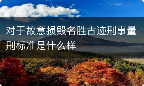 对于故意损毁名胜古迹刑事量刑标准是什么样
