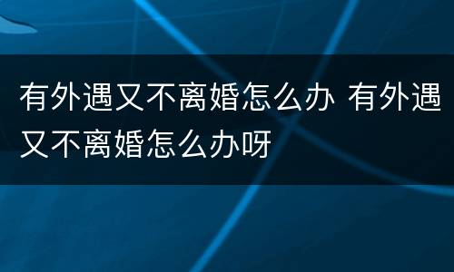 有外遇又不离婚怎么办 有外遇又不离婚怎么办呀
