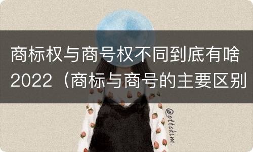 商标权与商号权不同到底有啥2022（商标与商号的主要区别表现）