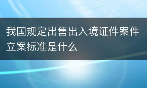 我国规定出售出入境证件案件立案标准是什么