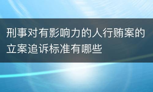 刑事对有影响力的人行贿案的立案追诉标准有哪些