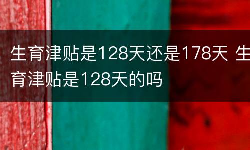 生育津贴是128天还是178天 生育津贴是128天的吗