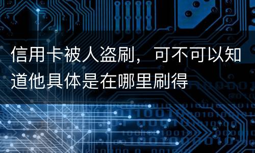 信用卡被人盗刷，可不可以知道他具体是在哪里刷得