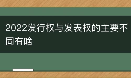 2022发行权与发表权的主要不同有啥