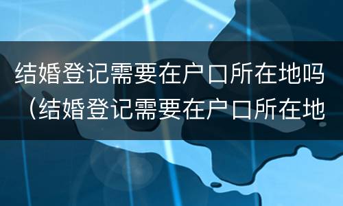 结婚登记需要在户口所在地吗（结婚登记需要在户口所在地吗现在）