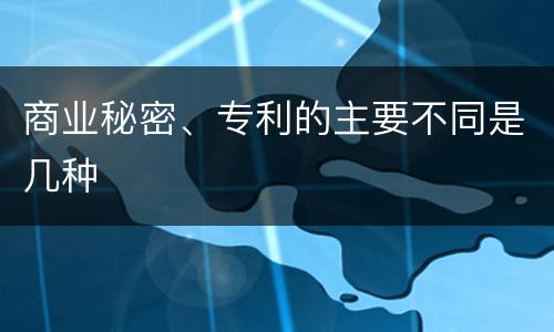 商业秘密、专利的主要不同是几种