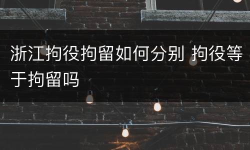 浙江拘役拘留如何分别 拘役等于拘留吗