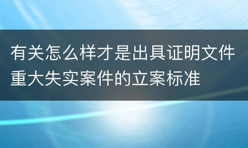 有关怎么样才是出具证明文件重大失实案件的立案标准