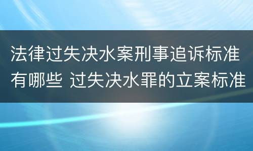 法律过失决水案刑事追诉标准有哪些 过失决水罪的立案标准