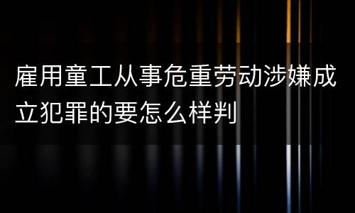 雇用童工从事危重劳动涉嫌成立犯罪的要怎么样判