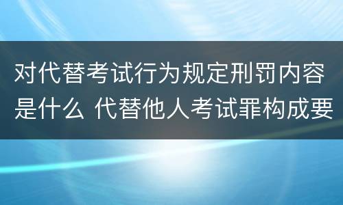 对代替考试行为规定刑罚内容是什么 代替他人考试罪构成要件有何规定