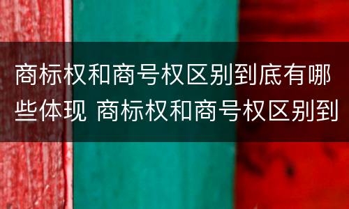 商标权和商号权区别到底有哪些体现 商标权和商号权区别到底有哪些体现呢