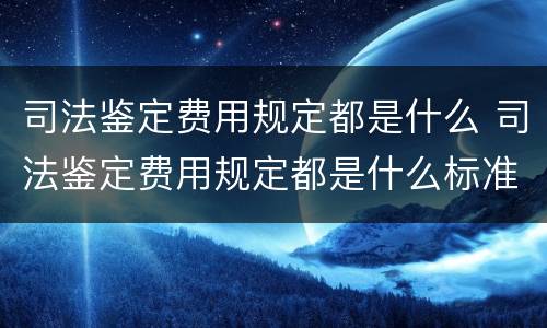 司法鉴定费用规定都是什么 司法鉴定费用规定都是什么标准