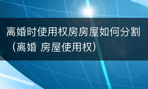 离婚时使用权房房屋如何分割（离婚 房屋使用权）
