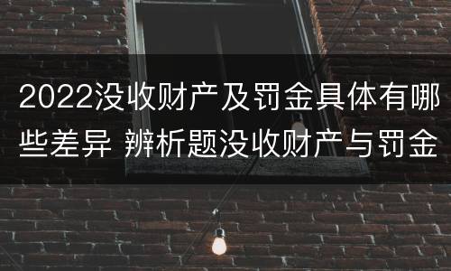 2022没收财产及罚金具体有哪些差异 辨析题没收财产与罚金