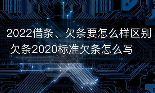 2022借条、欠条要怎么样区别 欠条2020标准欠条怎么写