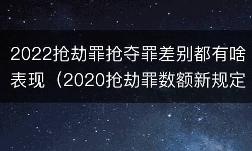 2022抢劫罪抢夺罪差别都有啥表现（2020抢劫罪数额新规定）