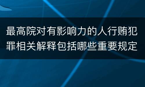 最高院对有影响力的人行贿犯罪相关解释包括哪些重要规定