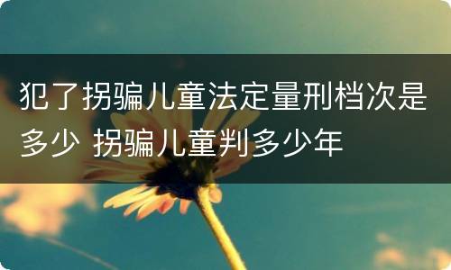 犯了拐骗儿童法定量刑档次是多少 拐骗儿童判多少年